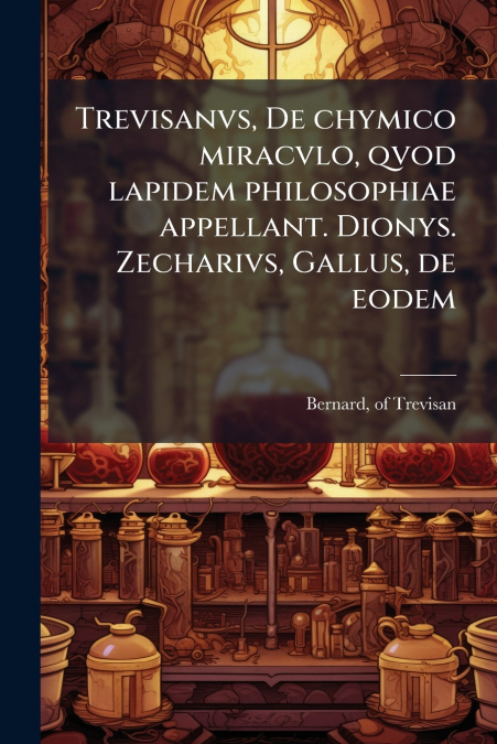 Trevisanvs, De chymico miracvlo, qvod lapidem philosophiae appellant. Dionys. Zecharivs, Gallus, de eodem