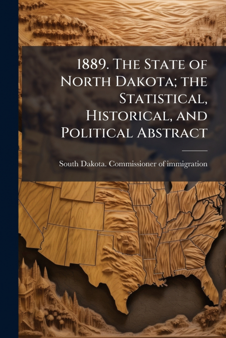 1889. The State of North Dakota; the Statistical, Historical, and Political Abstract