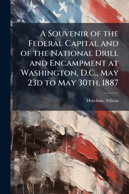 A Souvenir of the Federal Capital and of the National Drill and Encampment at Washington, D.C., May 23d to May 30th, 1887