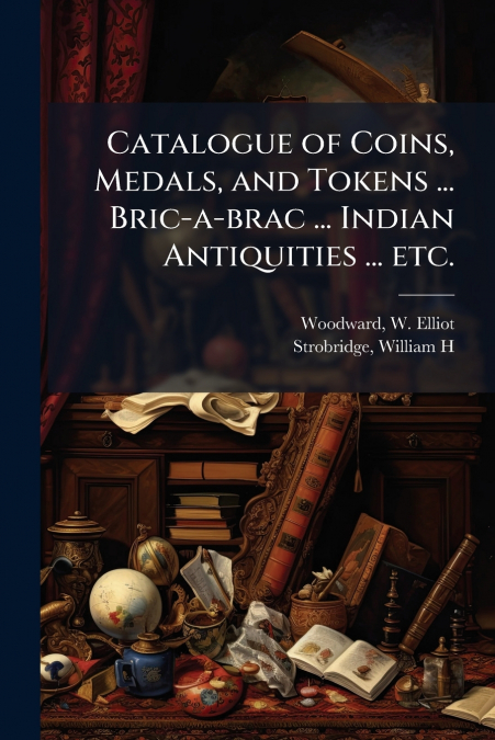 Catalogue of Coins, Medals, and Tokens ... Bric-a-brac ... Indian Antiquities ... etc.