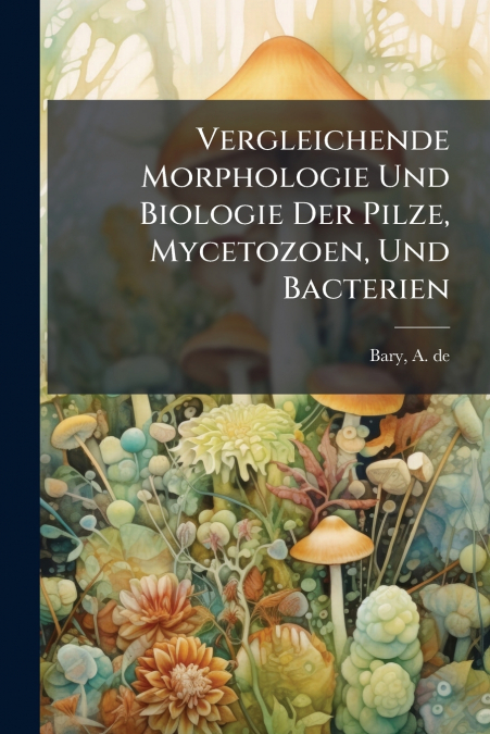 Vergleichende Morphologie Und Biologie Der Pilze, Mycetozoen, Und Bacterien
