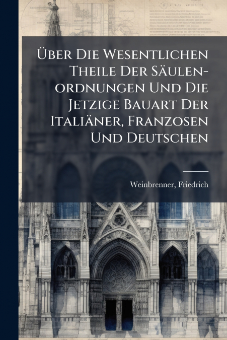 Über Die Wesentlichen Theile Der Säulen-ordnungen Und Die Jetzige Bauart Der Italiäner, Franzosen Und Deutschen
