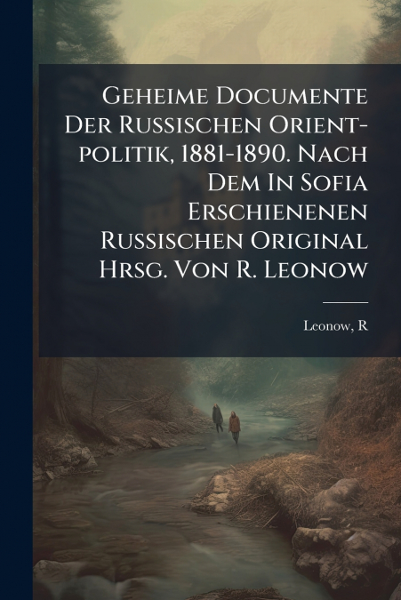 Geheime Documente Der Russischen Orient-politik, 1881-1890. Nach Dem In Sofia Erschienenen Russischen Original Hrsg. Von R. Leonow