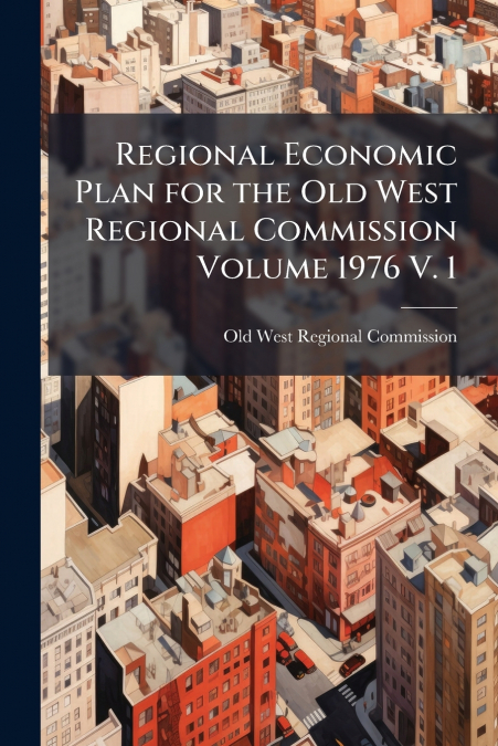 Regional Economic Plan for the Old West Regional Commission Volume 1976 V. 1