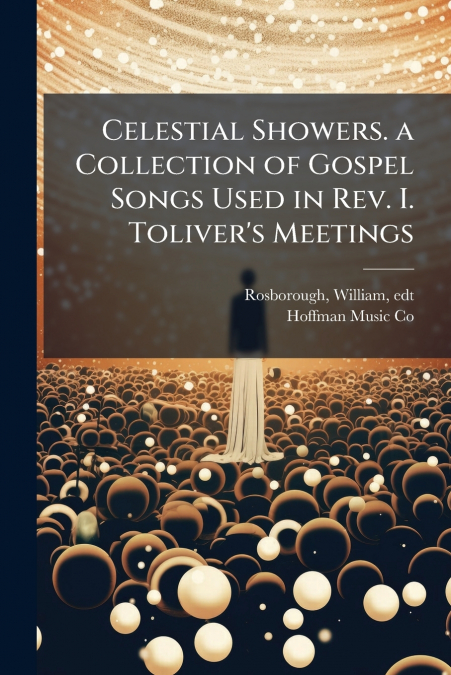 Celestial Showers. a Collection of Gospel Songs Used in Rev. I. Toliver’s Meetings