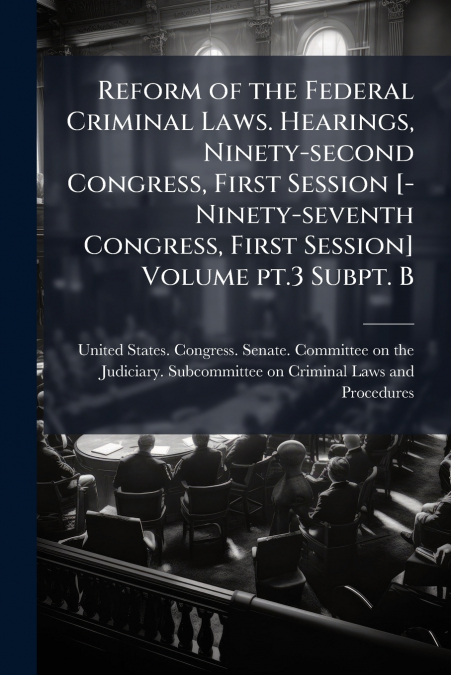 Reform of the Federal Criminal Laws. Hearings, Ninety-second Congress, First Session [-Ninety-seventh Congress, First Session] Volume pt.3 Subpt. B