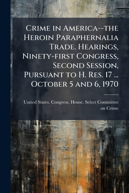 Crime in America--the Heroin Paraphernalia Trade. Hearings, Ninety-first Congress, Second Session, Pursuant to H. Res. 17 ... October 5 and 6, 1970