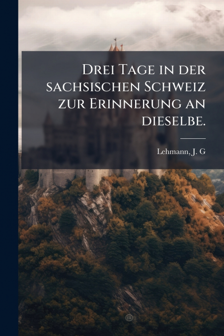 Drei Tage in der sachsischen Schweiz zur Erinnerung an dieselbe.