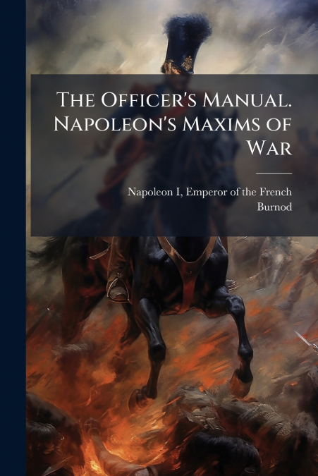 The Officer’s Manual. Napoleon’s Maxims of War