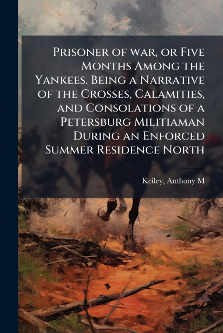 Prisoner of war, or Five Months Among the Yankees. Being a Narrative of the Crosses, Calamities, and Consolations of a Petersburg Militiaman During an Enforced Summer Residence North