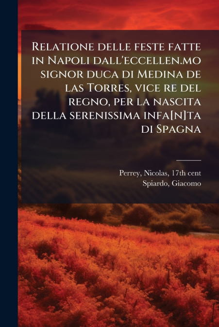 Relatione delle feste fatte in Napoli dall’eccellen.mo signor duca di Medina de las Torres, vice re del regno, per la nascita della serenissima infa[n]ta di Spagna