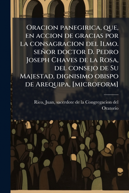 Oracion panegirica, que, en accion de gracias por la consagracion del Ilmo. señor doctor D. Pedro Joseph Chaves de la Rosa, del consejo de Su Majestad, dignisimo obispo de Arequipa, [microform]