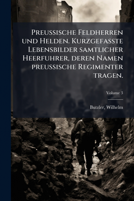 Preussische Feldherren und Helden. Kurzgefasste Lebensbilder samtlicher Heerfuhrer, deren Namen preussische Regimenter tragen.; Volume 3