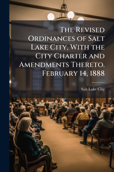 The Revised Ordinances of Salt Lake City, With the City Charter and Amendments Thereto. February 14, 1888