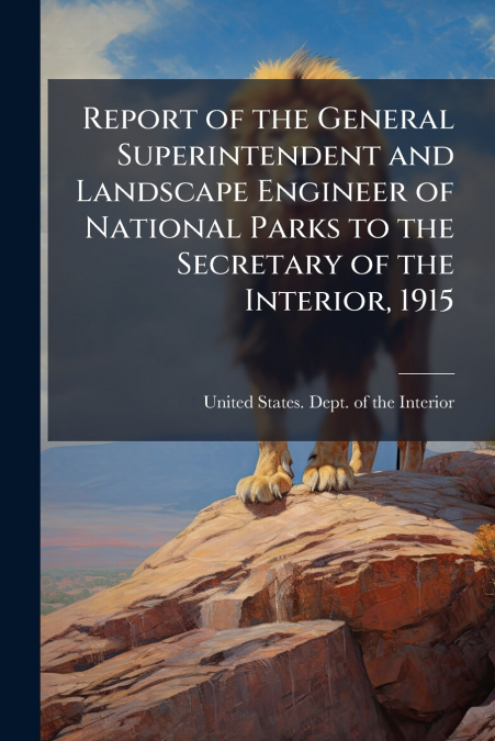 Report of the General Superintendent and Landscape Engineer of National Parks to the Secretary of the Interior, 1915