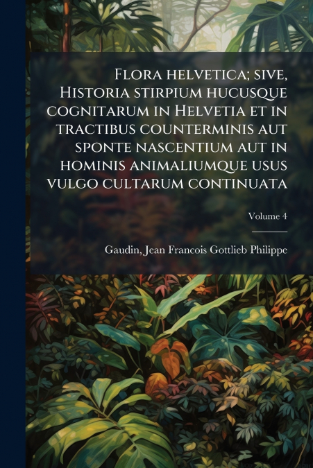Flora helvetica; sive, Historia stirpium hucusque cognitarum in Helvetia et in tractibus counterminis aut sponte nascentium aut in hominis animaliumque usus vulgo cultarum continuata; Volume 4