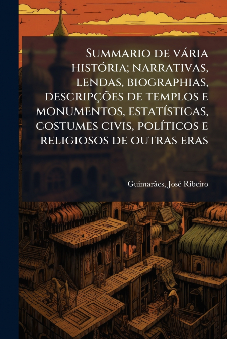 Summario de vária história; narrativas, lendas, biographias, descripções de templos e monumentos, estatísticas, costumes civis, políticos e religiosos de outras eras