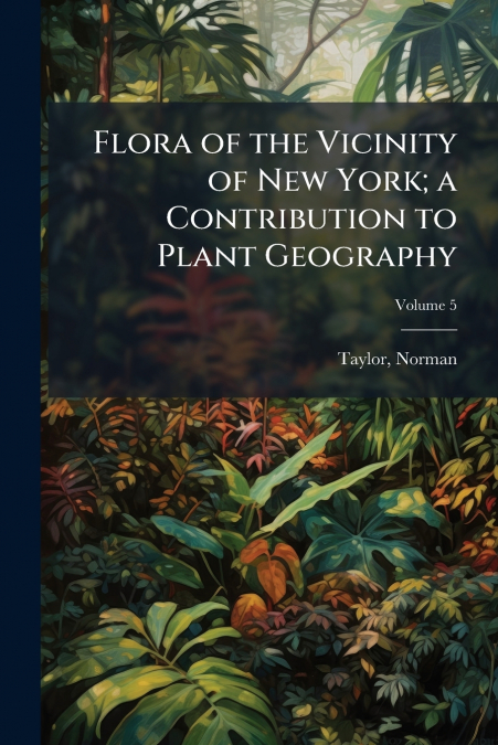 Flora of the Vicinity of New York; a Contribution to Plant Geography; Volume 5