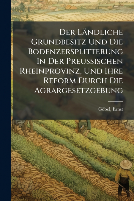 Der Ländliche Grundbesitz Und Die Bodenzersplitterung In Der Preussischen Rheinprovinz, Und Ihre Reform Durch Die Agrargesetzgebung