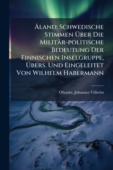 Åland; Schwedische Stimmen Über Die Militär-politische Bedeutung Der Finnischen Inselgruppe, Übers. Und Eingeleitet Von Wilhelm Habermann