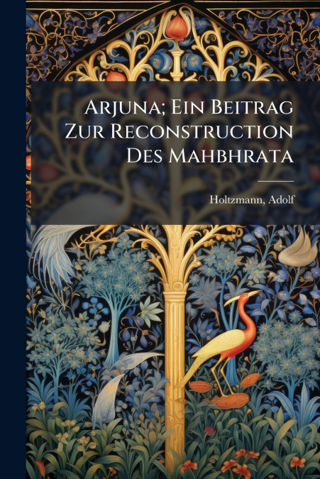 Arjuna; Ein Beitrag Zur Reconstruction Des Mahbhrata