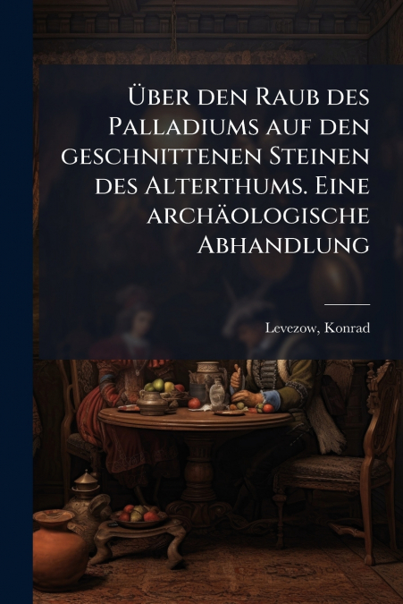 Über den Raub des Palladiums auf den geschnittenen Steinen des Alterthums. Eine archäologische Abhandlung