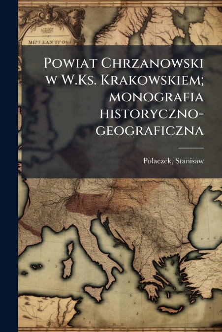 Powiat Chrzanowski w W.Ks. Krakowskiem; monografia historyczno-geograficzna