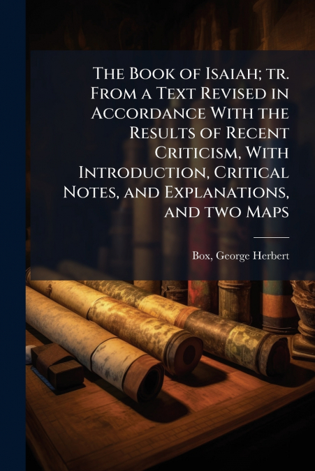 The Book of Isaiah; tr. From a Text Revised in Accordance With the Results of Recent Criticism, With Introduction, Critical Notes, and Explanations, and two Maps