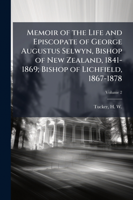 Memoir of the Life and Episcopate of George Augustus Selwyn, Bishop of New Zealand, 1841-1869; Bishop of Lichfield, 1867-1878; Volume 2