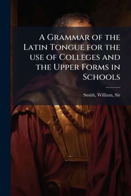 A Grammar of the Latin Tongue for the use of Colleges and the Upper Forms in Schools