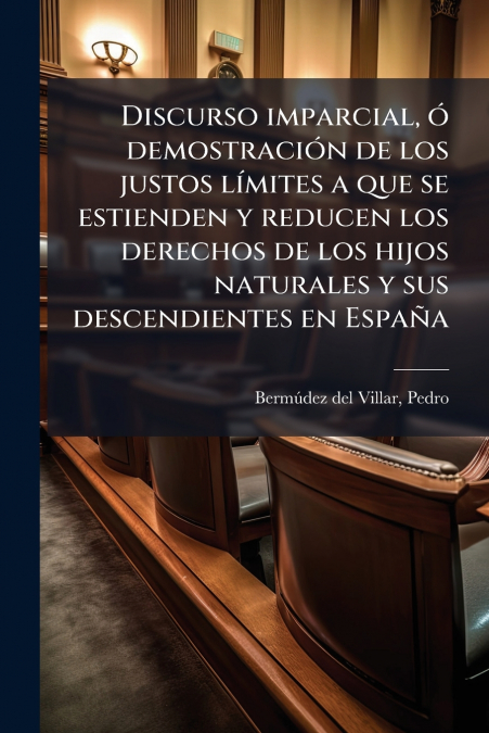 Discurso imparcial, ó demostración de los justos límites a que se estienden y reducen los derechos de los hijos naturales y sus descendientes en España