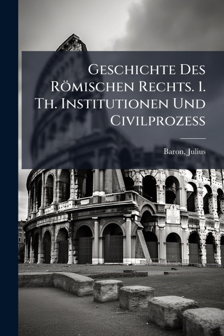 Geschichte Des Römischen Rechts. 1. Th. Institutionen Und Civilprozess