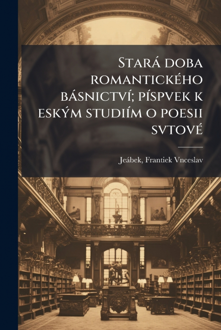 Stará doba romantického básnictví; píspvek k eským studiím o poesii svtové