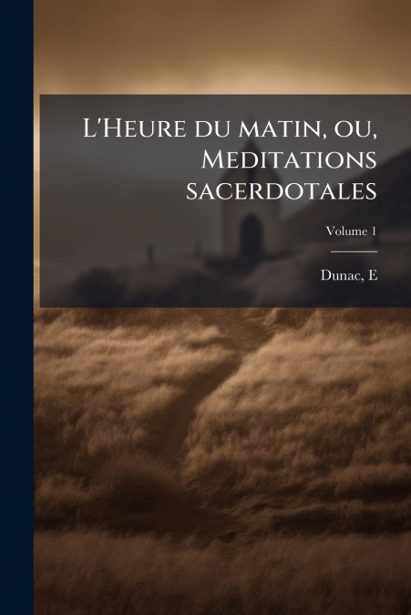 L’Heure du matin, ou, Meditations sacerdotales; Volume 1