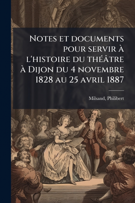 Notes et documents pour servir à l’histoire du théâtre à Dijon du 4 novembre 1828 au 25 avril 1887