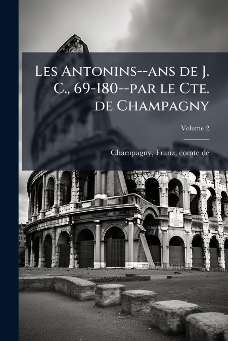 Les Antonins--ans de J. C., 69-180--par le Cte. de Champagny; Volume 2