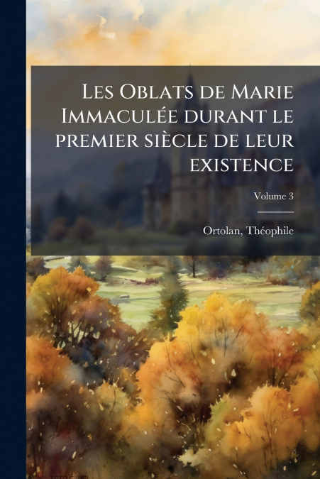 Les Oblats de Marie Immaculée durant le premier siècle de leur existence; Volume 3