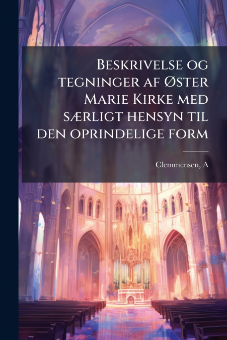 Beskrivelse og tegninger af Øster Marie Kirke med særligt hensyn til den oprindelige form