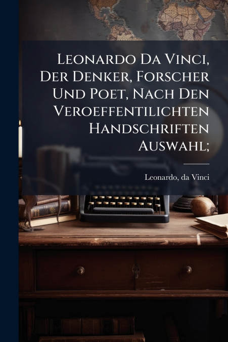Leonardo Da Vinci, Der Denker, Forscher Und Poet, Nach Den Veroeffentilichten Handschriften Auswahl;