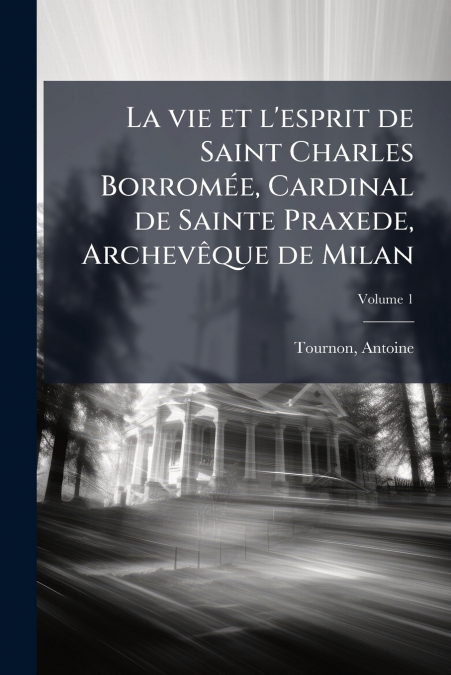 La vie et l’esprit de Saint Charles Borromée, Cardinal de Sainte Praxede, Archevêque de Milan; Volume 1