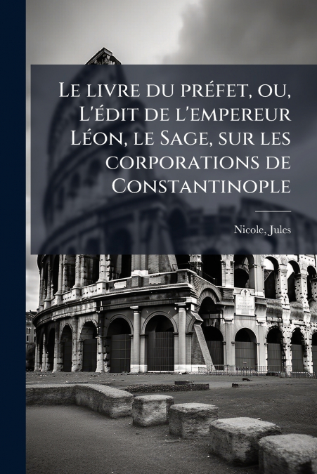 Le livre du préfet, ou, L’édit de l’empereur Léon, le Sage, sur les corporations de Constantinople