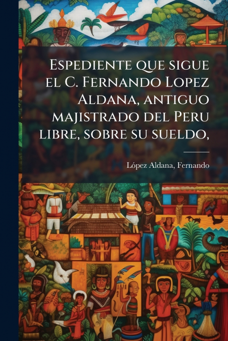 Espediente que sigue el C. Fernando Lopez Aldana, antiguo majistrado del Peru libre, sobre su sueldo,