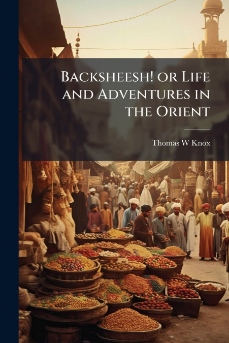 Backsheesh! or Life and Adventures in the Orient
