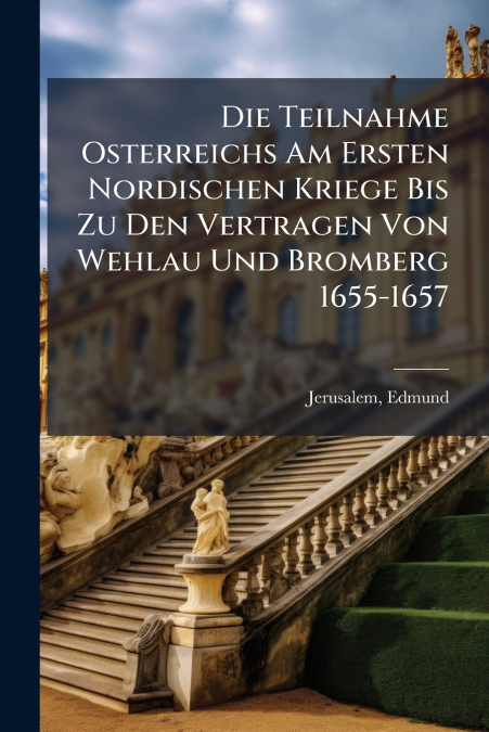 Die Teilnahme Osterreichs Am Ersten Nordischen Kriege Bis Zu Den Vertragen Von Wehlau Und Bromberg 1655-1657