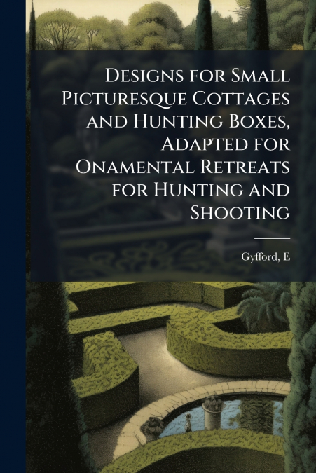 Designs for Small Picturesque Cottages and Hunting Boxes, Adapted for Onamental Retreats for Hunting and Shooting