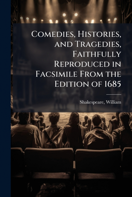 Comedies, Histories, and Tragedies, Faithfully Reproduced in Facsimile From the Edition of 1685