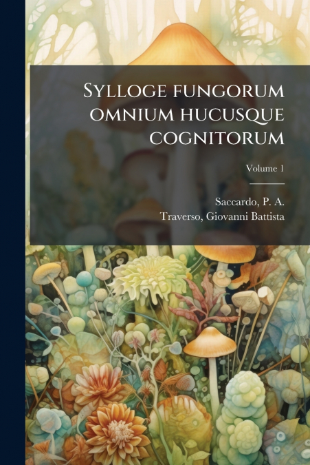 Sylloge fungorum omnium hucusque cognitorum; Volume 1