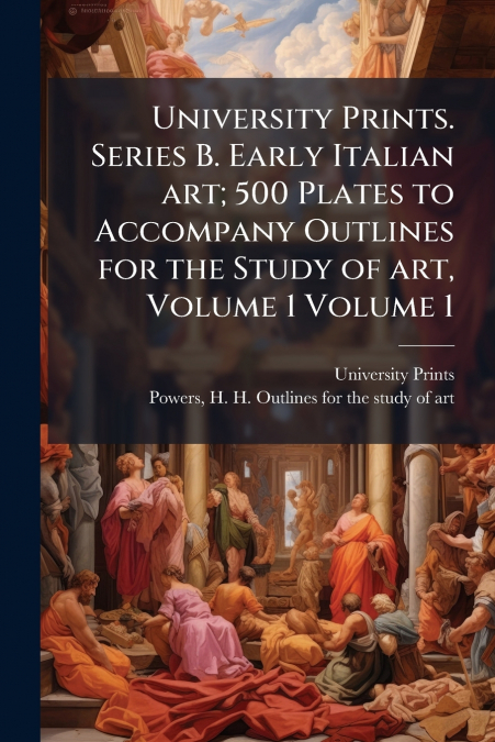 University Prints. Series B. Early Italian art; 500 Plates to Accompany Outlines for the Study of art, Volume 1 Volume 1