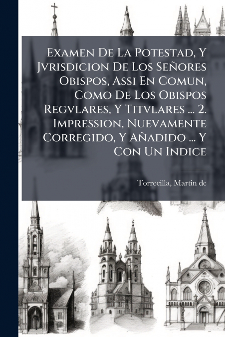 Examen De La Potestad, Y Jvrisdicion De Los Señores Obispos, Assi En Comun, Como De Los Obispos Regvlares, Y Titvlares ... 2. Impression, Nuevamente Corregido, Y Añadido ... Y Con Un Indice