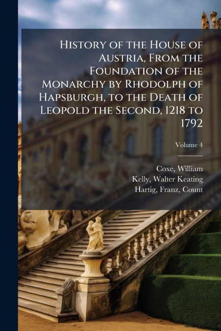 History of the House of Austria, From the Foundation of the Monarchy by Rhodolph of Hapsburgh, to the Death of Leopold the Second, 1218 to 1792; Volume 4